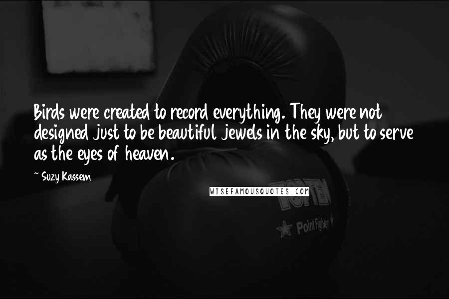 Suzy Kassem Quotes: Birds were created to record everything. They were not designed just to be beautiful jewels in the sky, but to serve as the eyes of heaven.