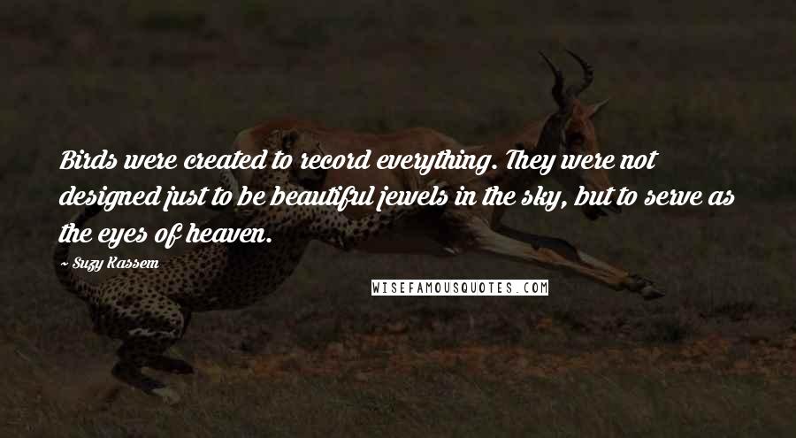 Suzy Kassem Quotes: Birds were created to record everything. They were not designed just to be beautiful jewels in the sky, but to serve as the eyes of heaven.