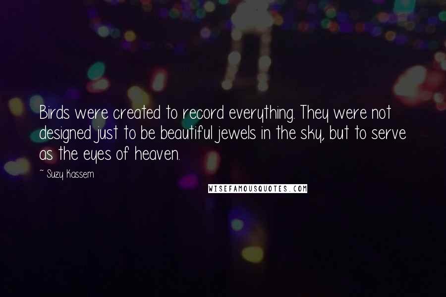 Suzy Kassem Quotes: Birds were created to record everything. They were not designed just to be beautiful jewels in the sky, but to serve as the eyes of heaven.