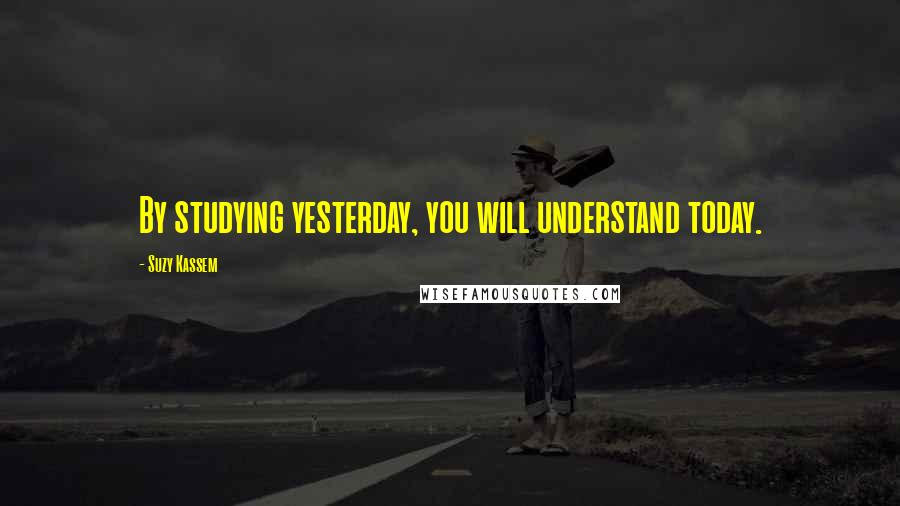 Suzy Kassem Quotes: By studying yesterday, you will understand today.