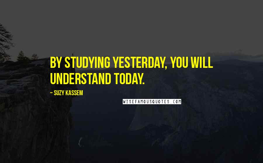 Suzy Kassem Quotes: By studying yesterday, you will understand today.