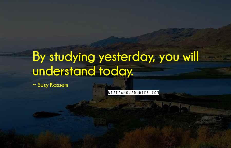 Suzy Kassem Quotes: By studying yesterday, you will understand today.