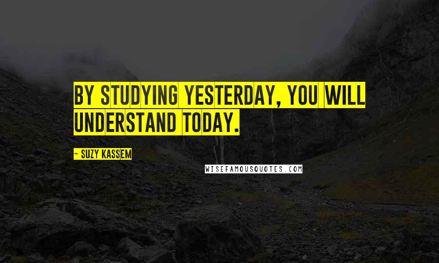 Suzy Kassem Quotes: By studying yesterday, you will understand today.