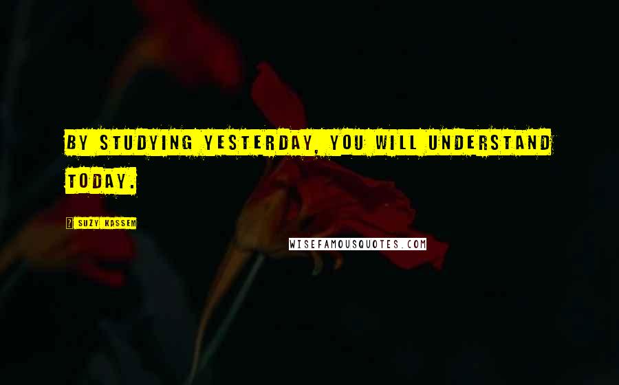 Suzy Kassem Quotes: By studying yesterday, you will understand today.