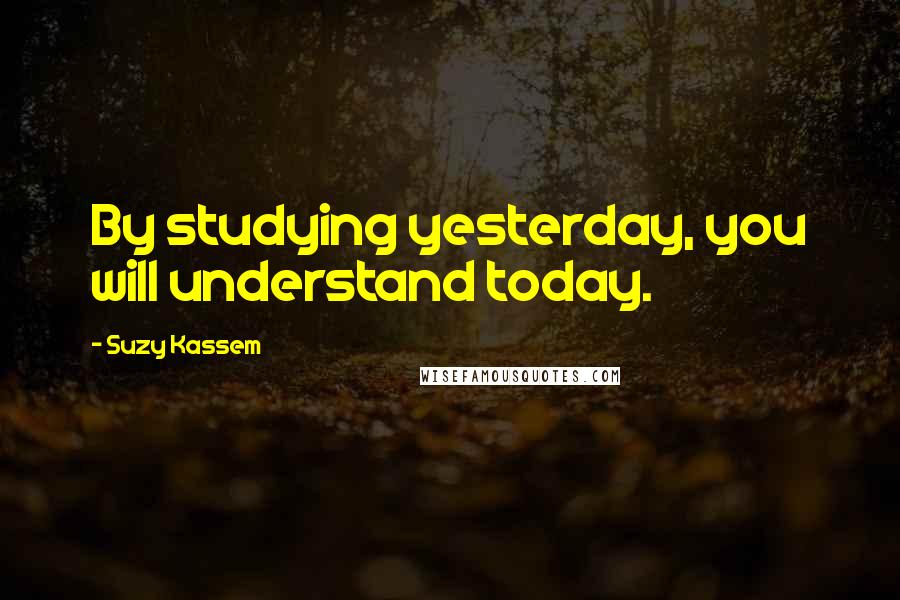 Suzy Kassem Quotes: By studying yesterday, you will understand today.