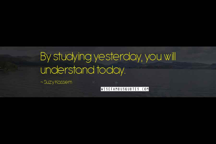 Suzy Kassem Quotes: By studying yesterday, you will understand today.