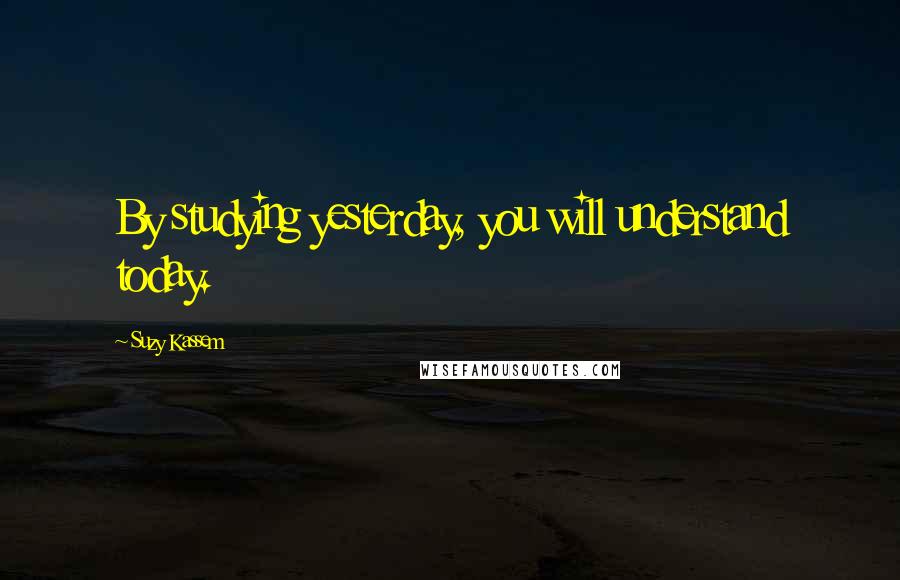 Suzy Kassem Quotes: By studying yesterday, you will understand today.