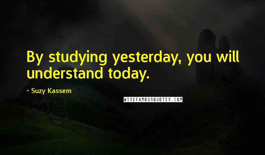 Suzy Kassem Quotes: By studying yesterday, you will understand today.