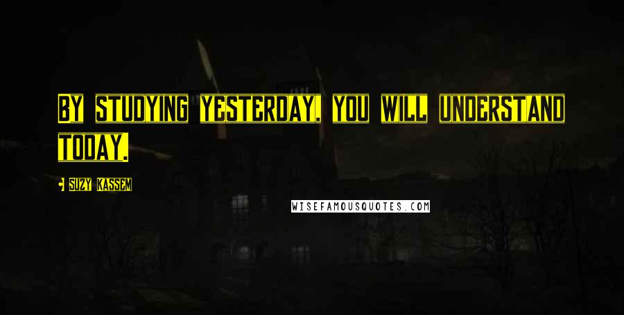 Suzy Kassem Quotes: By studying yesterday, you will understand today.