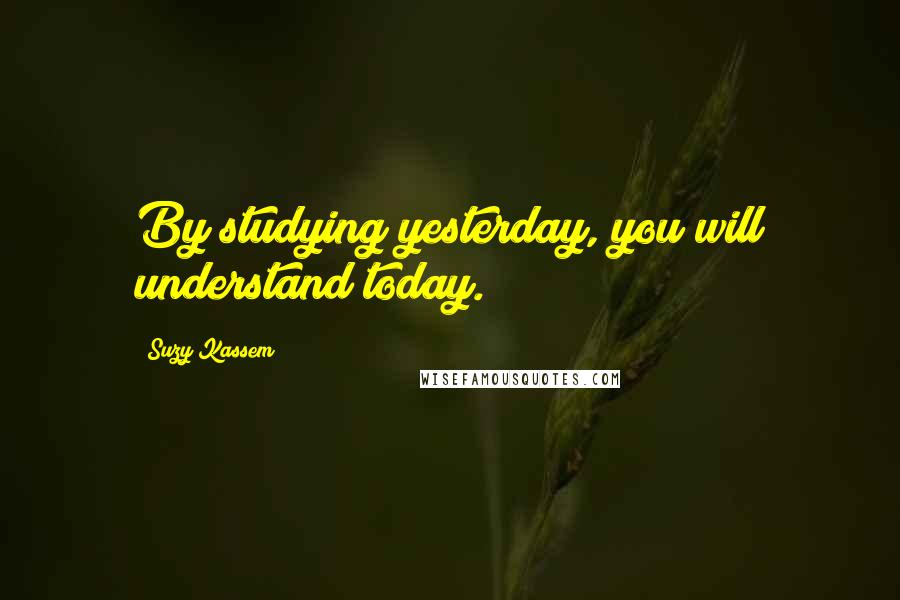 Suzy Kassem Quotes: By studying yesterday, you will understand today.
