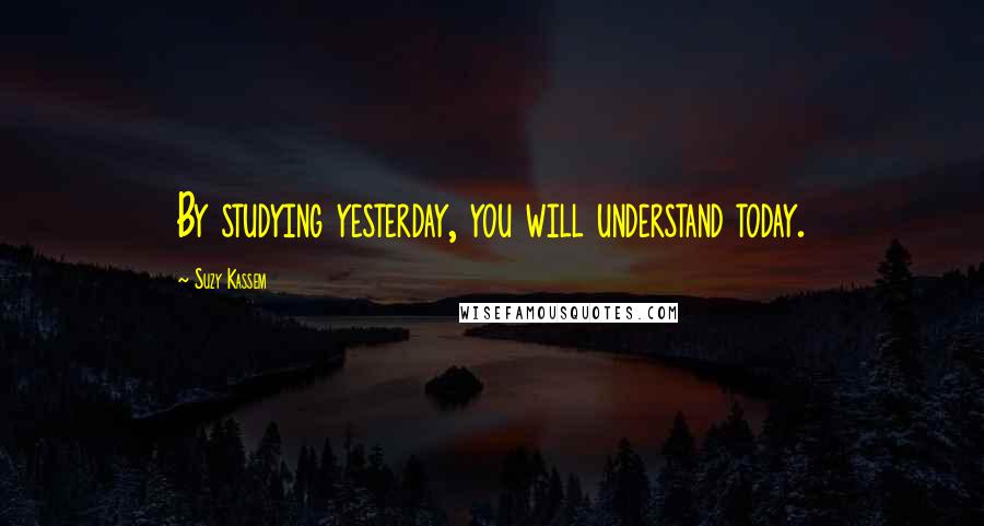Suzy Kassem Quotes: By studying yesterday, you will understand today.