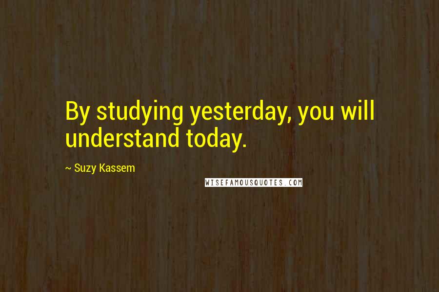 Suzy Kassem Quotes: By studying yesterday, you will understand today.