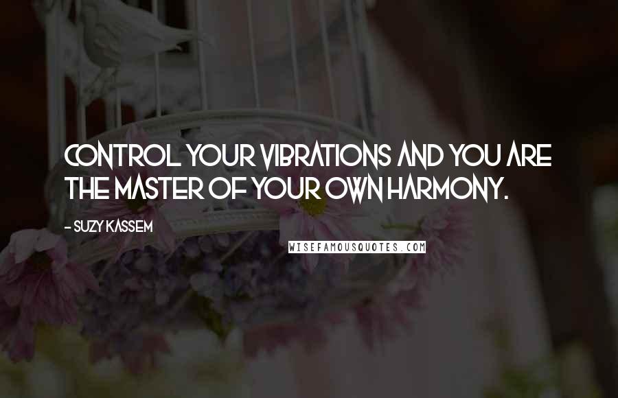 Suzy Kassem Quotes: Control your vibrations and you are the master of your own harmony.