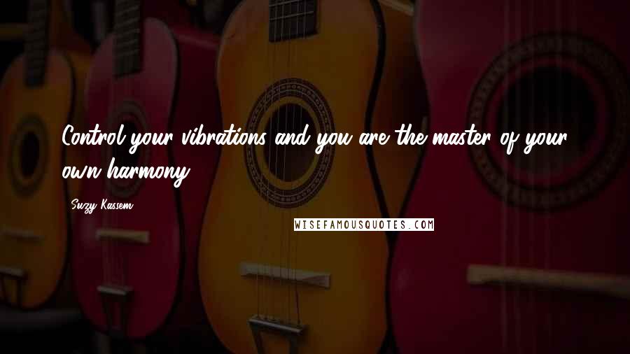 Suzy Kassem Quotes: Control your vibrations and you are the master of your own harmony.