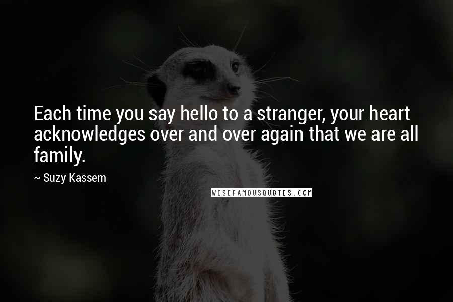 Suzy Kassem Quotes: Each time you say hello to a stranger, your heart acknowledges over and over again that we are all family.