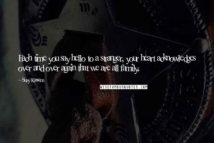 Suzy Kassem Quotes: Each time you say hello to a stranger, your heart acknowledges over and over again that we are all family.