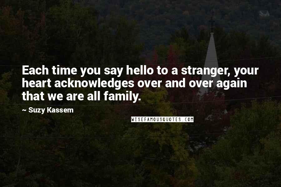 Suzy Kassem Quotes: Each time you say hello to a stranger, your heart acknowledges over and over again that we are all family.