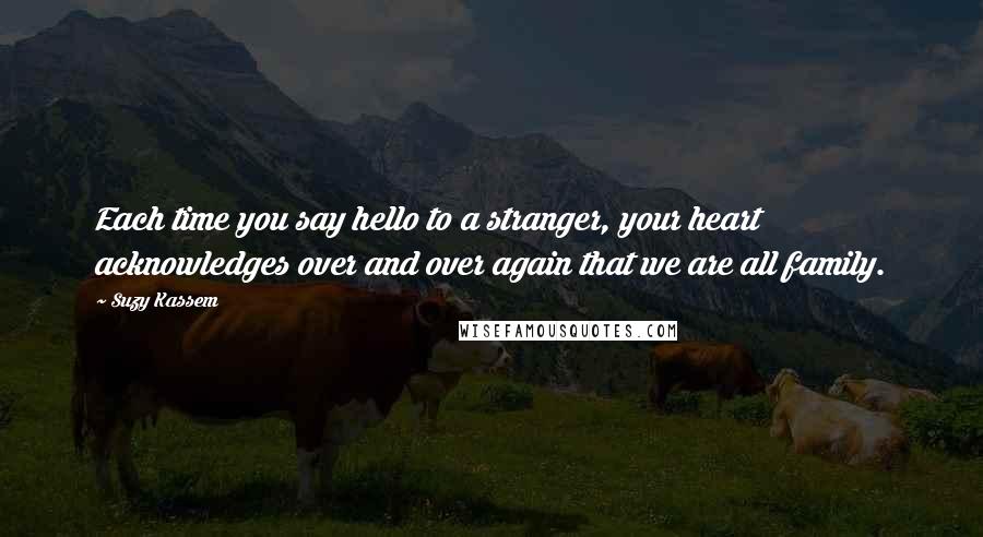 Suzy Kassem Quotes: Each time you say hello to a stranger, your heart acknowledges over and over again that we are all family.