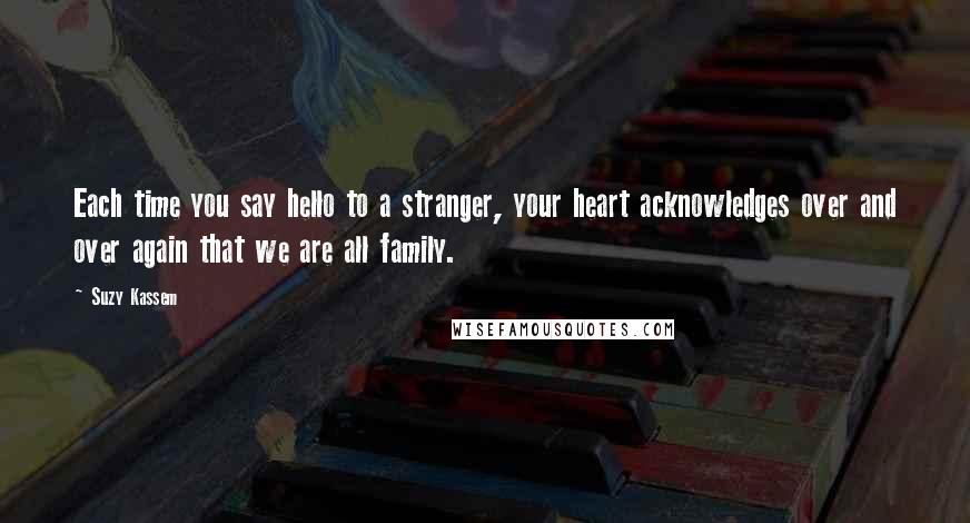 Suzy Kassem Quotes: Each time you say hello to a stranger, your heart acknowledges over and over again that we are all family.
