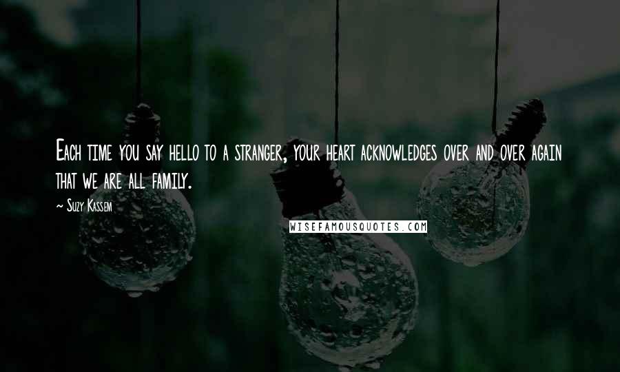 Suzy Kassem Quotes: Each time you say hello to a stranger, your heart acknowledges over and over again that we are all family.