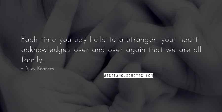 Suzy Kassem Quotes: Each time you say hello to a stranger, your heart acknowledges over and over again that we are all family.