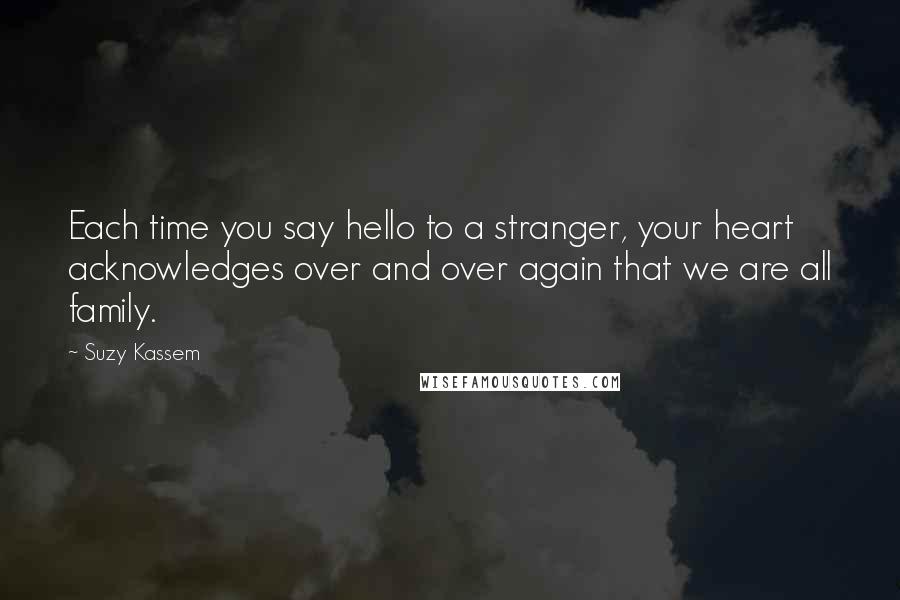 Suzy Kassem Quotes: Each time you say hello to a stranger, your heart acknowledges over and over again that we are all family.