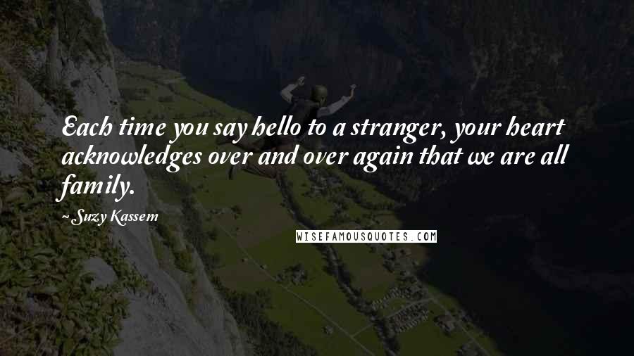 Suzy Kassem Quotes: Each time you say hello to a stranger, your heart acknowledges over and over again that we are all family.