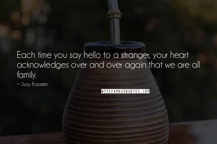 Suzy Kassem Quotes: Each time you say hello to a stranger, your heart acknowledges over and over again that we are all family.