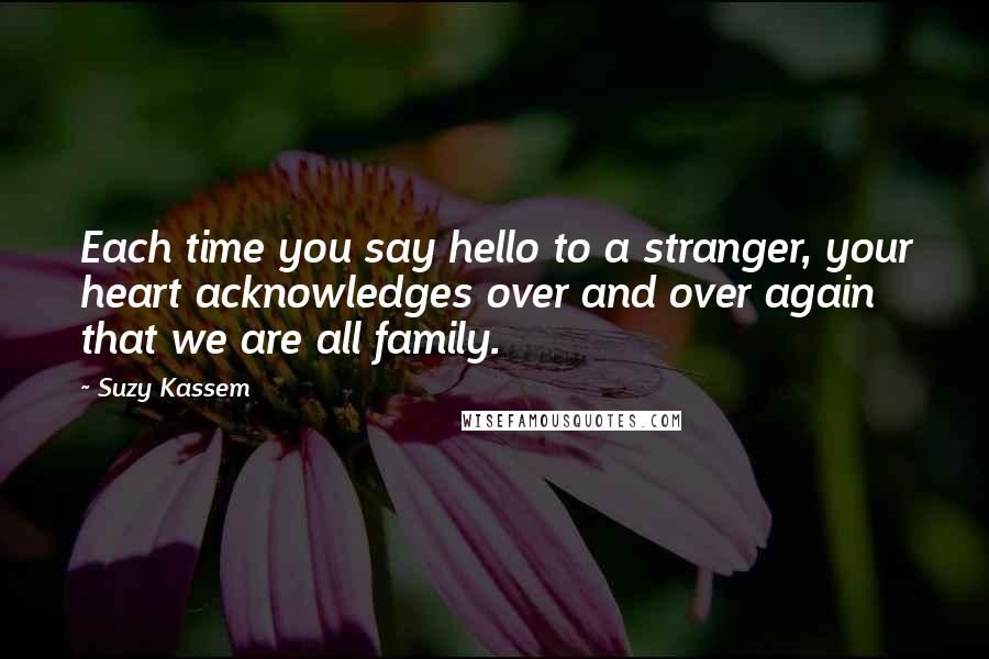 Suzy Kassem Quotes: Each time you say hello to a stranger, your heart acknowledges over and over again that we are all family.