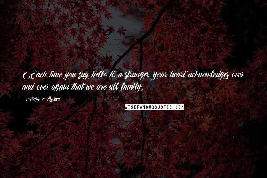 Suzy Kassem Quotes: Each time you say hello to a stranger, your heart acknowledges over and over again that we are all family.