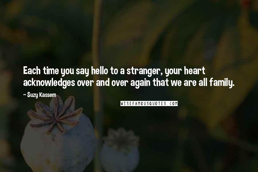 Suzy Kassem Quotes: Each time you say hello to a stranger, your heart acknowledges over and over again that we are all family.