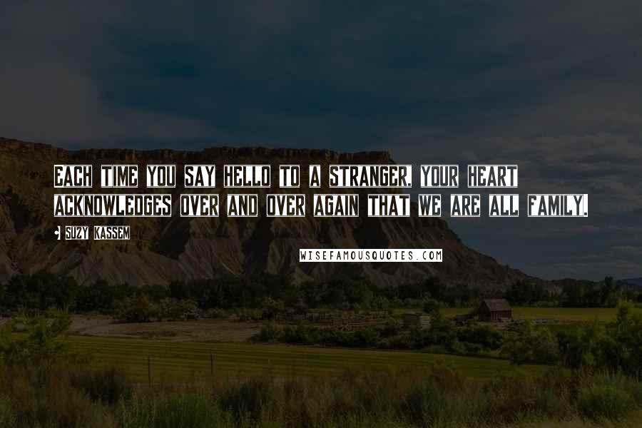 Suzy Kassem Quotes: Each time you say hello to a stranger, your heart acknowledges over and over again that we are all family.
