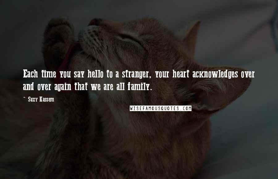 Suzy Kassem Quotes: Each time you say hello to a stranger, your heart acknowledges over and over again that we are all family.