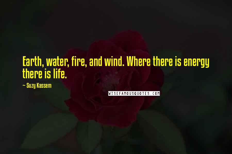 Suzy Kassem Quotes: Earth, water, fire, and wind. Where there is energy there is life.