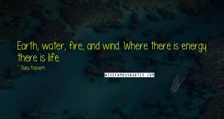 Suzy Kassem Quotes: Earth, water, fire, and wind. Where there is energy there is life.