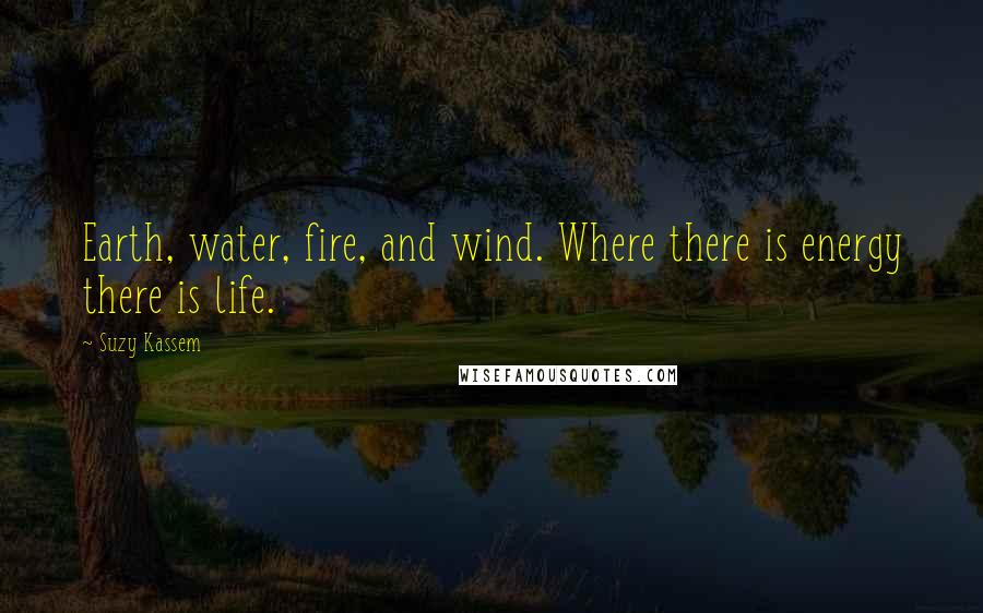 Suzy Kassem Quotes: Earth, water, fire, and wind. Where there is energy there is life.