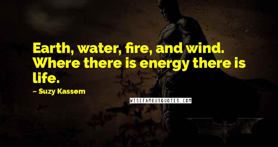 Suzy Kassem Quotes: Earth, water, fire, and wind. Where there is energy there is life.