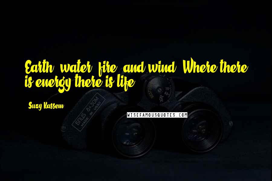Suzy Kassem Quotes: Earth, water, fire, and wind. Where there is energy there is life.