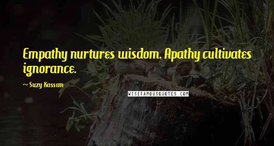 Suzy Kassem Quotes: Empathy nurtures wisdom. Apathy cultivates ignorance.