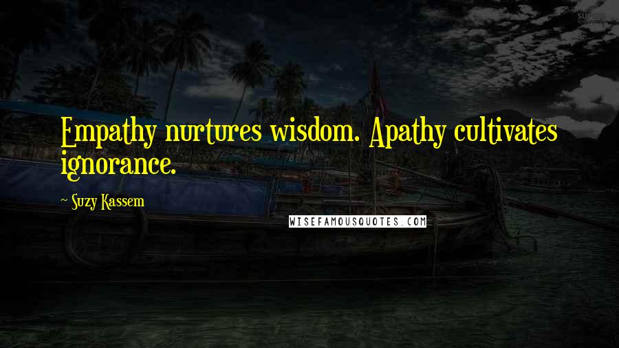 Suzy Kassem Quotes: Empathy nurtures wisdom. Apathy cultivates ignorance.
