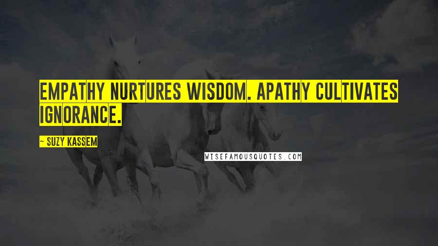 Suzy Kassem Quotes: Empathy nurtures wisdom. Apathy cultivates ignorance.