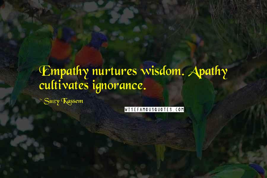 Suzy Kassem Quotes: Empathy nurtures wisdom. Apathy cultivates ignorance.