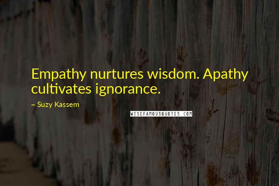 Suzy Kassem Quotes: Empathy nurtures wisdom. Apathy cultivates ignorance.