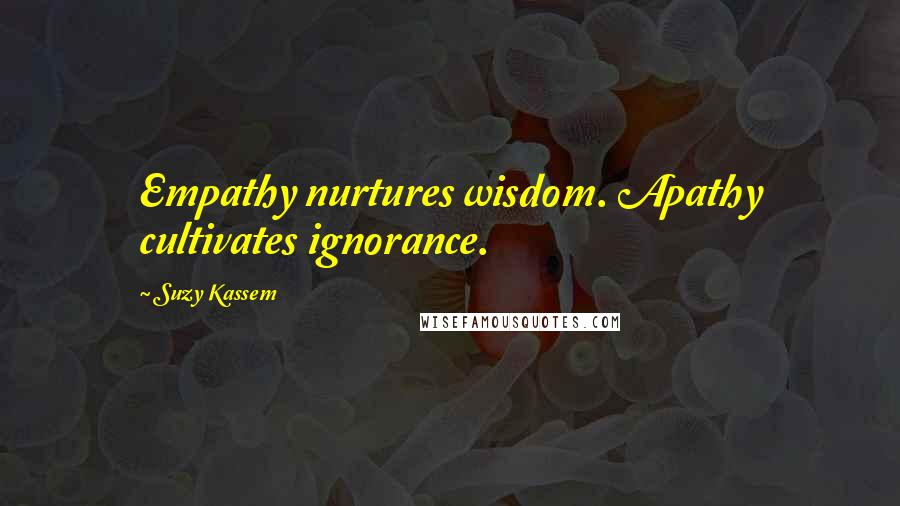 Suzy Kassem Quotes: Empathy nurtures wisdom. Apathy cultivates ignorance.