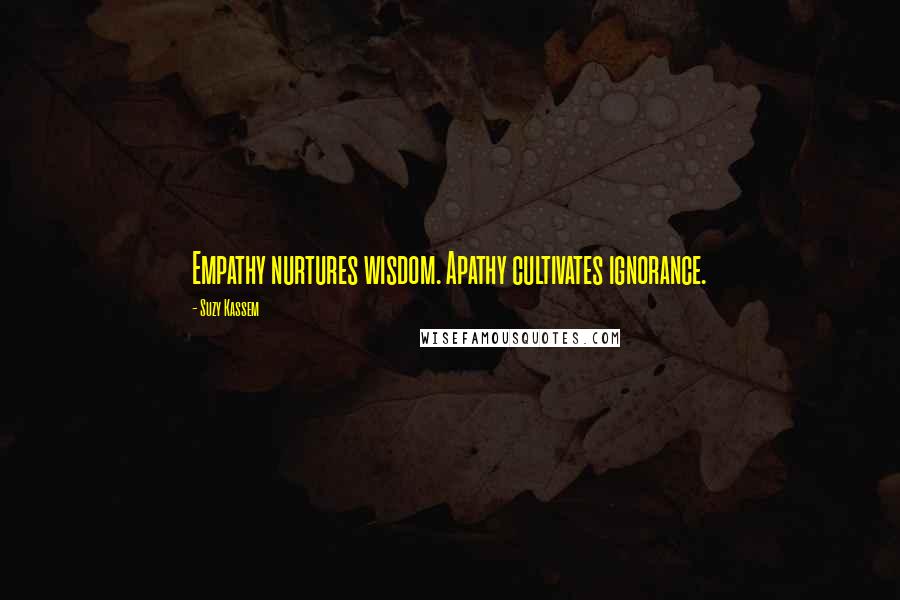 Suzy Kassem Quotes: Empathy nurtures wisdom. Apathy cultivates ignorance.