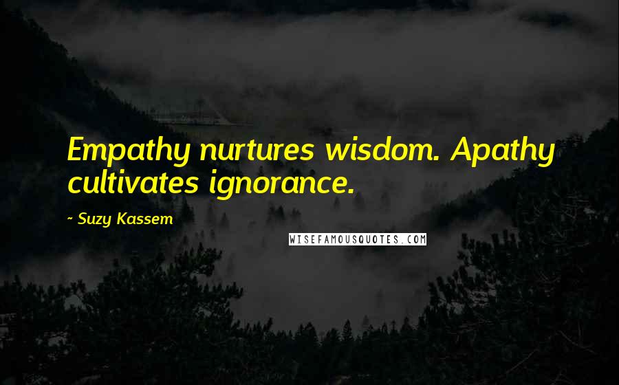 Suzy Kassem Quotes: Empathy nurtures wisdom. Apathy cultivates ignorance.