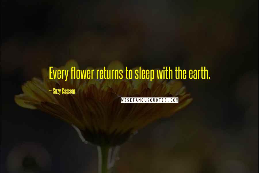 Suzy Kassem Quotes: Every flower returns to sleep with the earth.