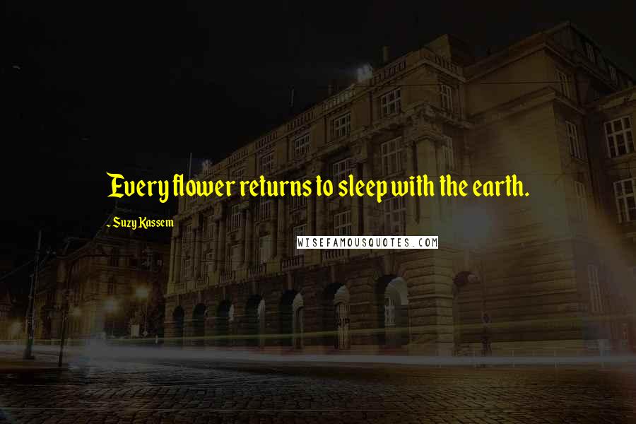 Suzy Kassem Quotes: Every flower returns to sleep with the earth.