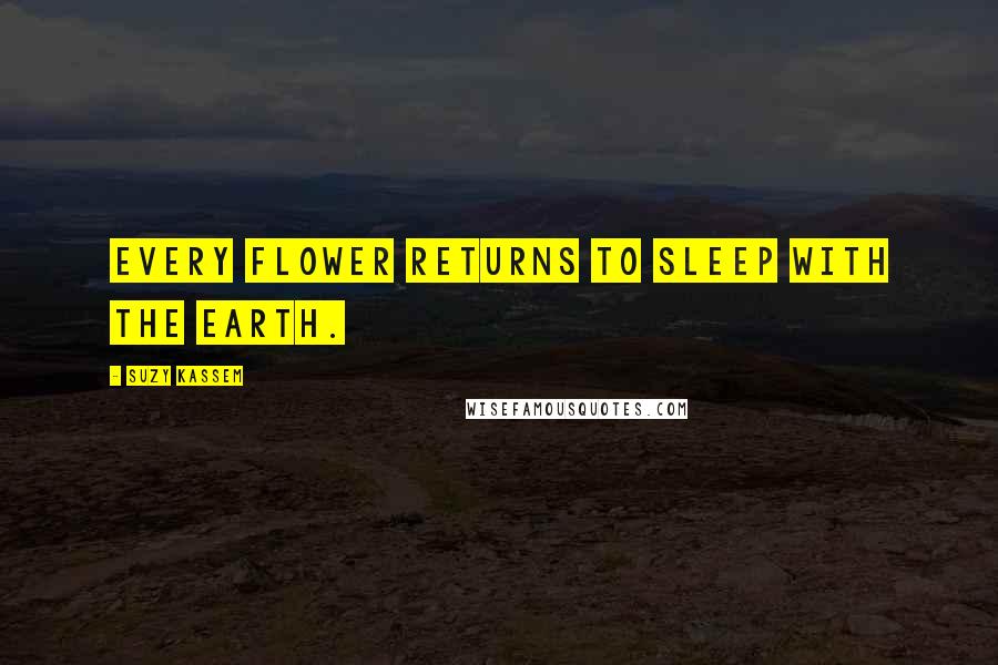 Suzy Kassem Quotes: Every flower returns to sleep with the earth.