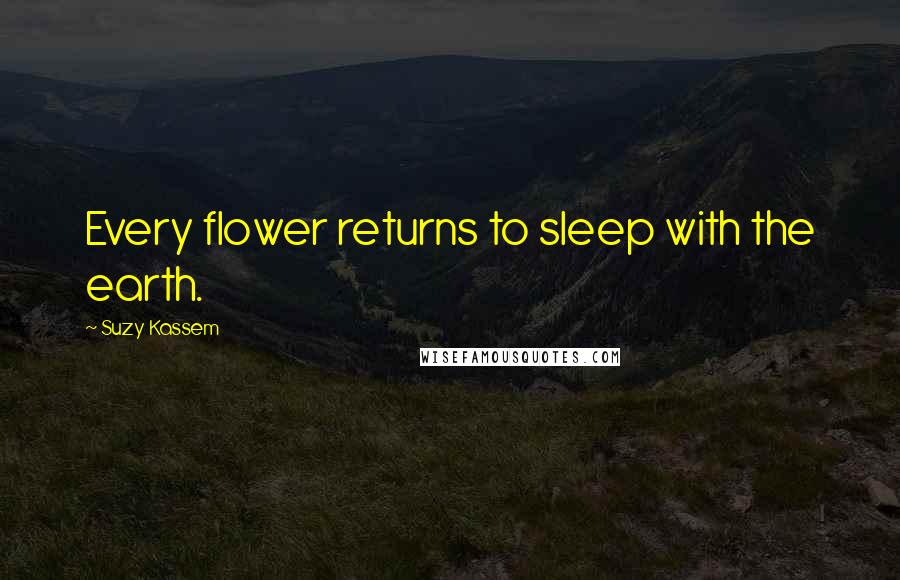 Suzy Kassem Quotes: Every flower returns to sleep with the earth.